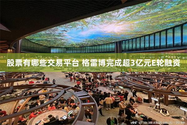 股票有哪些交易平台 格雷博完成超3亿元E轮融资
