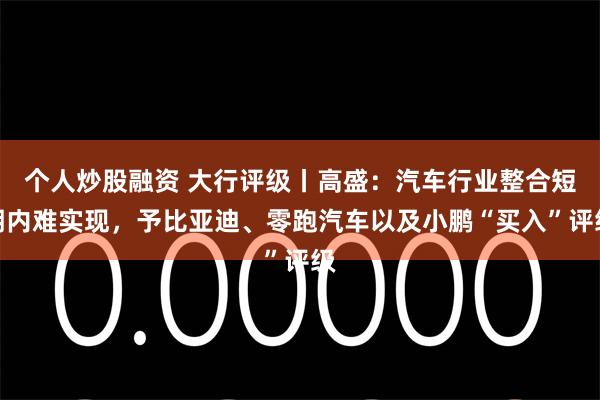 个人炒股融资 大行评级丨高盛：汽车行业整合短期内难实现，予比亚迪、零跑汽车以及小鹏“买入”评级