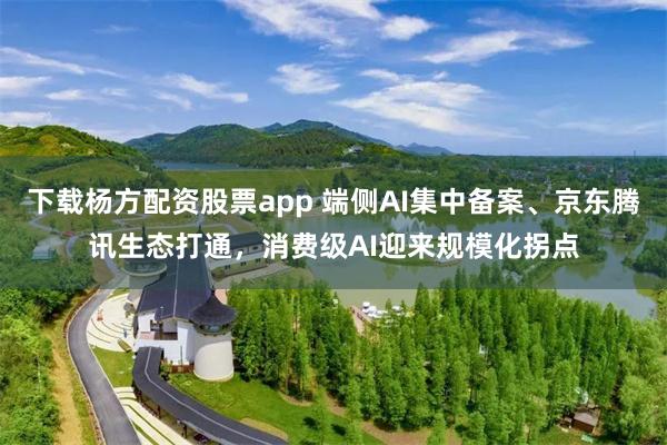 下载杨方配资股票app 端侧AI集中备案、京东腾讯生态打通，消费级AI迎来规模化拐点