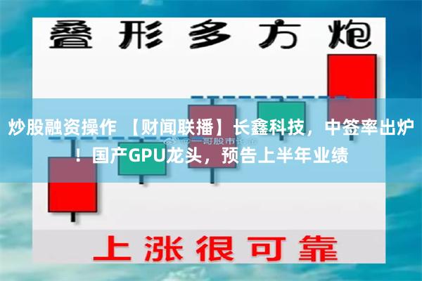 炒股融资操作 【财闻联播】长鑫科技，中签率出炉！国产GPU龙头，预告上半年业绩