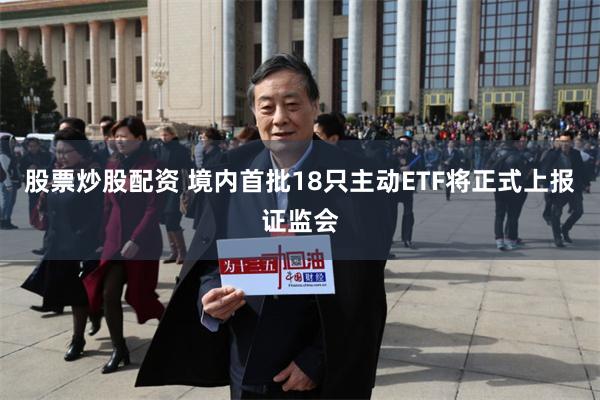 股票炒股配资 境内首批18只主动ETF将正式上报证监会