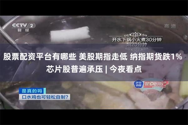 股票配资平台有哪些 美股期指走低 纳指期货跌1% 芯片股普遍承压 | 今夜看点