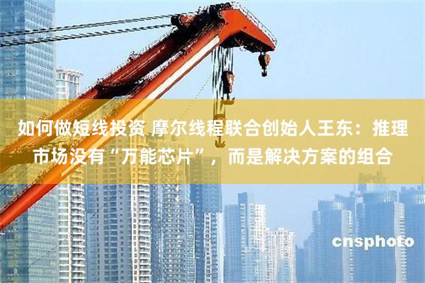 如何做短线投资 摩尔线程联合创始人王东:推理市场没有“万能芯片”,而是解决方案的组合
