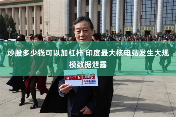 炒股多少钱可以加杠杆 印度最大核电站发生大规模数据泄露