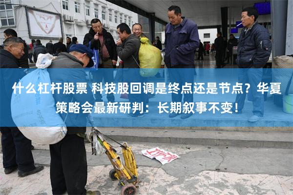 什么杠杆股票 科技股回调是终点还是节点?华夏策略会最新研判:长期叙事不变!