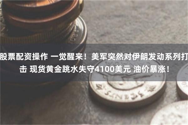股票配资操作 一觉醒来！美军突然对伊朗发动系列打击 现货黄金跳水失守4100美元 油价暴涨！