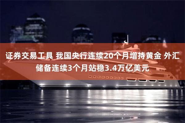 证券交易工具 我国央行连续20个月增持黄金 外汇储备连续3个月站稳3.4万亿美元