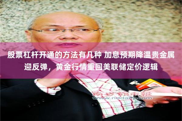 股票杠杆开通的方法有几种 加息预期降温贵金属迎反弹，黄金行情重回美联储定价逻辑