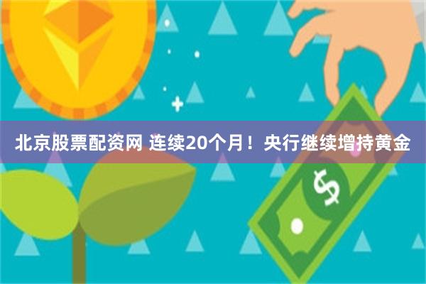 北京股票配资网 连续20个月！央行继续增持黄金