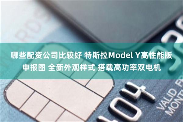 哪些配资公司比较好 特斯拉Model Y高性能版申报图 全新外观样式 搭载高功率双电机