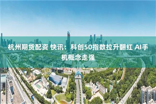 杭州期货配资 快讯：科创50指数拉升翻红 AI手机概念走强