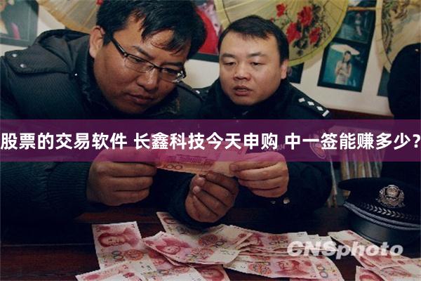 股票的交易软件 长鑫科技今天申购 中一签能赚多少？