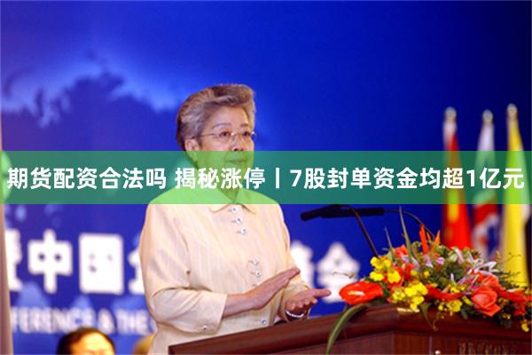 期货配资合法吗 揭秘涨停丨7股封单资金均超1亿元