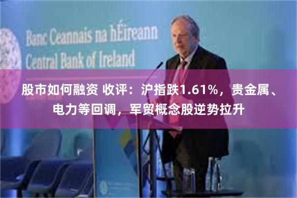 股市如何融资 收评：沪指跌1.61%，贵金属、电力等回调，军贸概念股逆势拉升