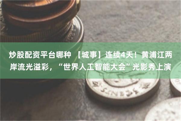 炒股配资平台哪种 【城事】连续4天！黄浦江两岸流光溢彩，“世界人工智能大会”光影秀上演