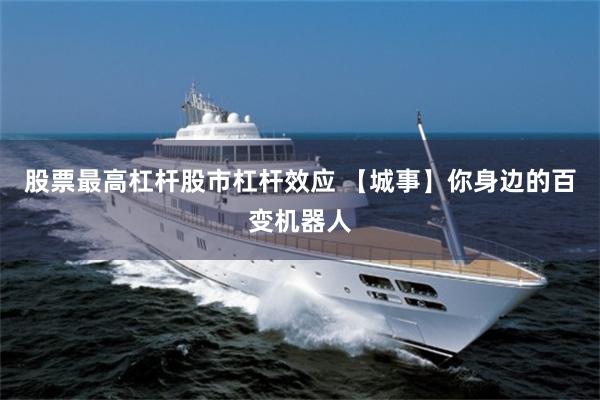 股票最高杠杆股市杠杆效应 【城事】你身边的百变机器人