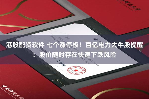 港股配资软件 七个涨停板！百亿电力大牛股提醒：股价随时存在快速下跌风险