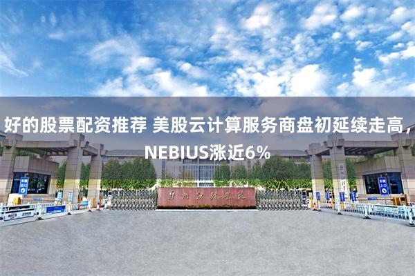 好的股票配资推荐 美股云计算服务商盘初延续走高，NEBIUS涨近6%