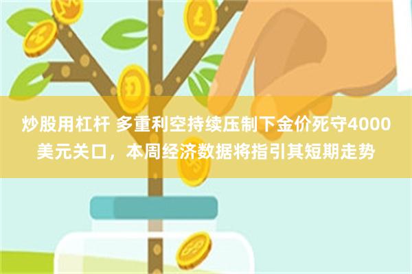 炒股用杠杆 多重利空持续压制下金价死守4000美元关口，本周经济数据将指引其短期走势