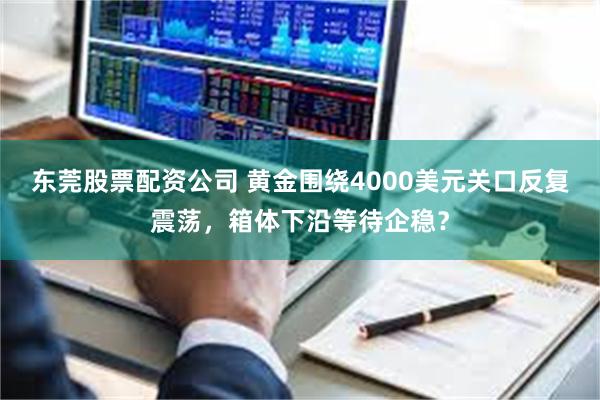 东莞股票配资公司 黄金围绕4000美元关口反复震荡,箱体下沿等待企稳?