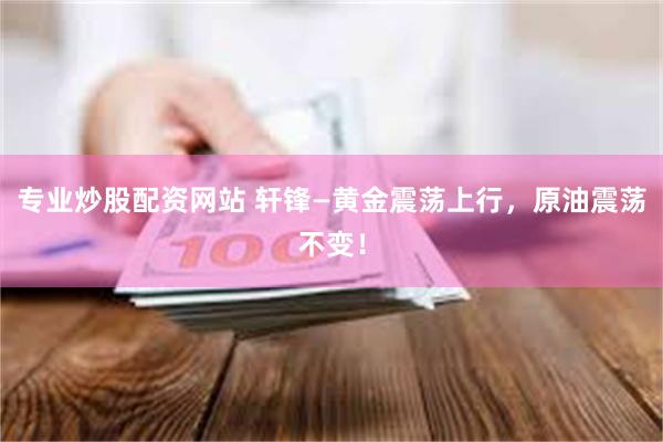 专业炒股配资网站 轩锋—黄金震荡上行，原油震荡不变！