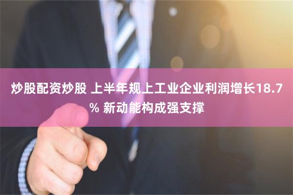 炒股配资炒股 上半年规上工业企业利润增长18.7% 新动能构成强支撑