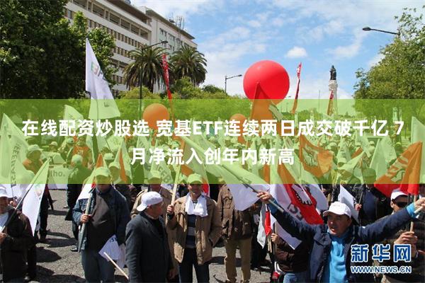 在线配资炒股选 宽基ETF连续两日成交破千亿 7月净流入创年内新高