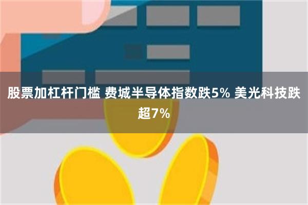 股票加杠杆门槛 费城半导体指数跌5% 美光科技跌超7%