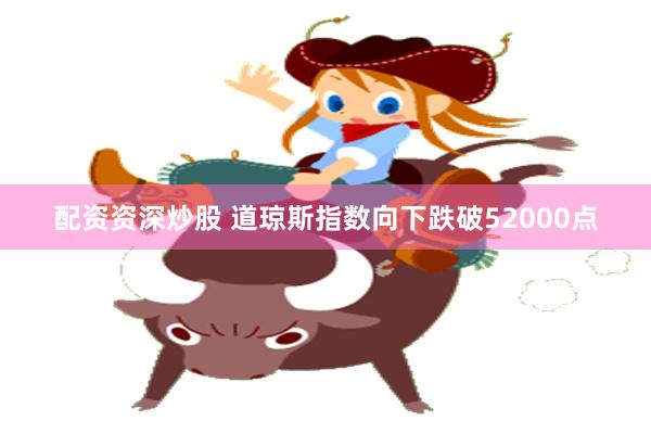 配资资深炒股 道琼斯指数向下跌破52000点