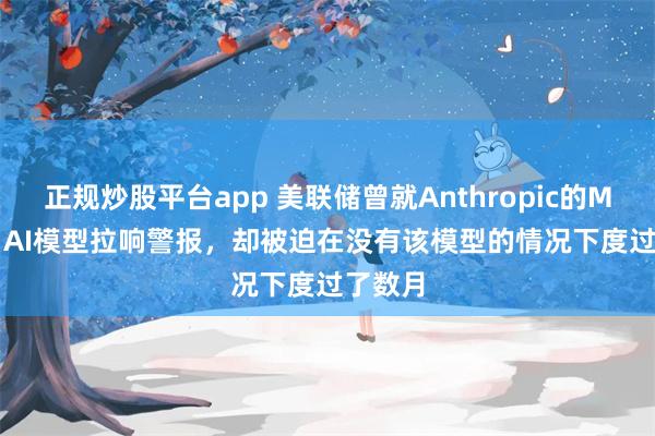 正规炒股平台app 美联储曾就Anthropic的Mythos AI模型拉响警报，却被迫在没有该模型的情况下度过了数月
