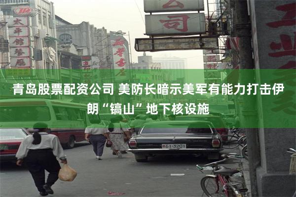 青岛股票配资公司 美防长暗示美军有能力打击伊朗“镐山”地下核设施