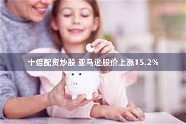 十倍配资炒股 亚马逊股价上涨15.2%