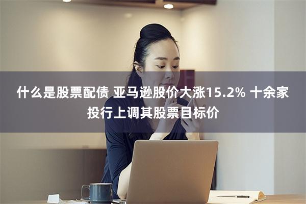 什么是股票配债 亚马逊股价大涨15.2% 十余家投行上调其股票目标价