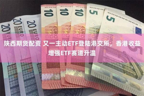 陕西期货配资 又一主动ETF登陆港交所，香港收益增强ETF赛道升温