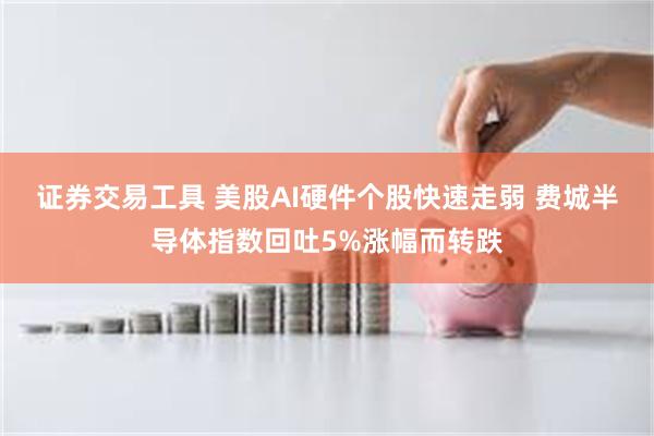 证券交易工具 美股AI硬件个股快速走弱 费城半导体指数回吐5%涨幅而转跌