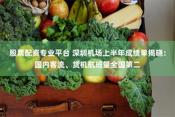 股票配资专业平台 深圳机场上半年成绩单揭晓:国内客流、货机航班量全国第二
