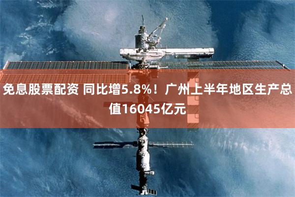 免息股票配资 同比增5.8%！广州上半年地区生产总值16045亿元