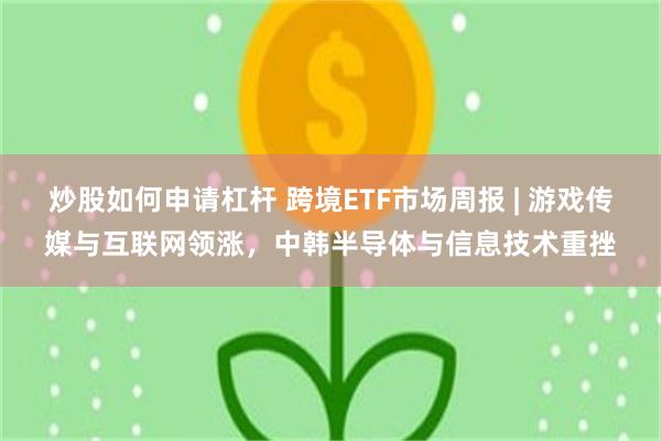 炒股如何申请杠杆 跨境ETF市场周报 | 游戏传媒与互联网领涨，中韩半导体与信息技术重挫