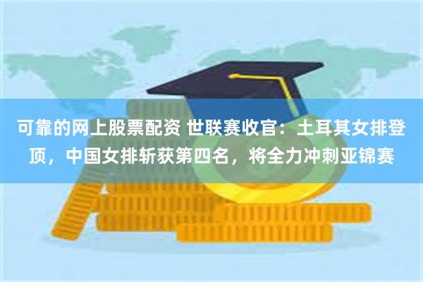 可靠的网上股票配资 世联赛收官:土耳其女排登顶,中国女排斩获第四名,将全力冲刺亚锦赛