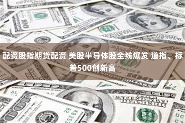 配资股指期货配资 美股半导体股全线爆发 道指、标普500创新高