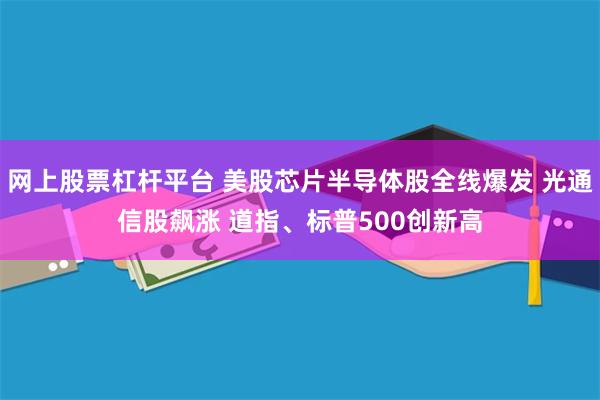 网上股票杠杆平台 美股芯片半导体股全线爆发 光通信股飙涨 道指、标普500创新高