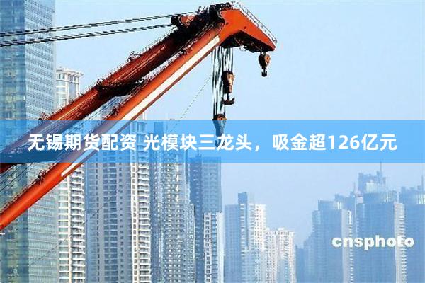 无锡期货配资 光模块三龙头,吸金超126亿元