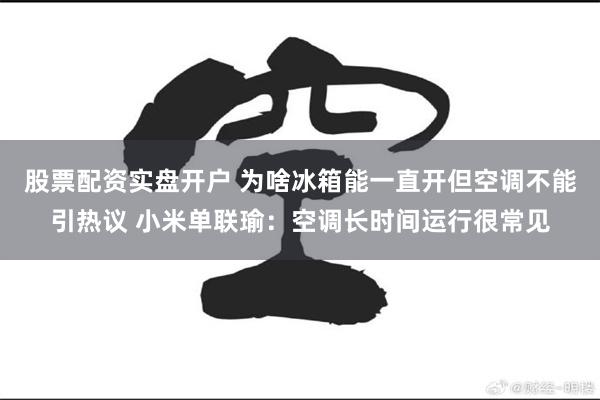 股票配资实盘开户 为啥冰箱能一直开但空调不能引热议 小米单联瑜：空调长时间运行很常见