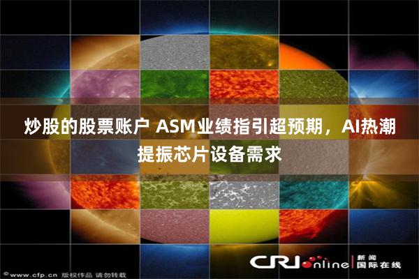 炒股的股票账户 ASM业绩指引超预期，AI热潮提振芯片设备需求