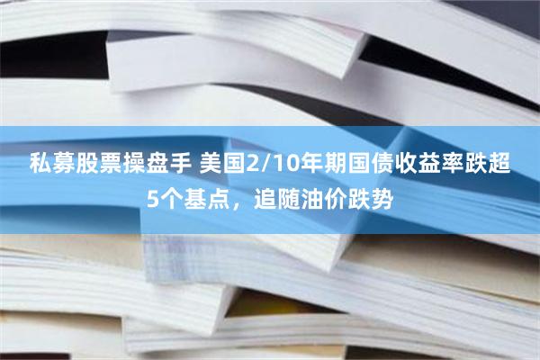 私募股票操盘手 美国2/10年期国债收益率跌超5个基点，追随油价跌势