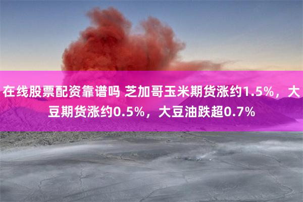 在线股票配资靠谱吗 芝加哥玉米期货涨约1.5%，大豆期货涨约0.5%，大豆油跌超0.7%