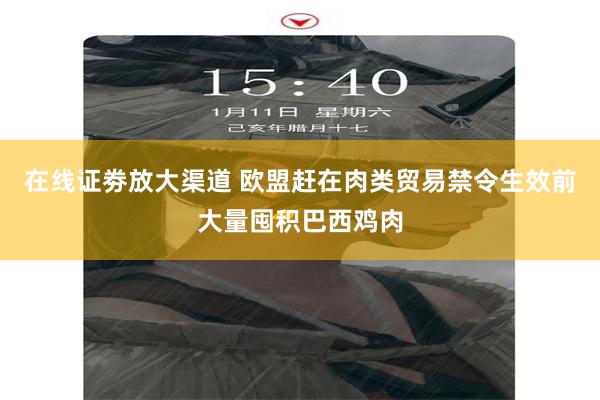 在线证劵放大渠道 欧盟赶在肉类贸易禁令生效前大量囤积巴西鸡肉