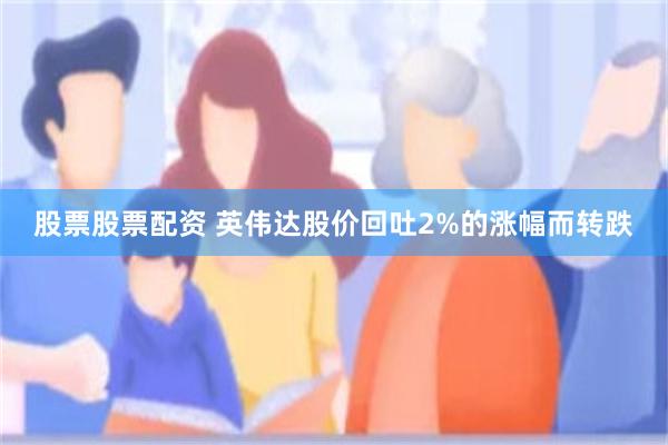 股票股票配资 英伟达股价回吐2%的涨幅而转跌