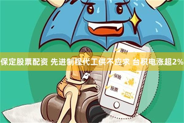 保定股票配资 先进制程代工供不应求 台积电涨超2%