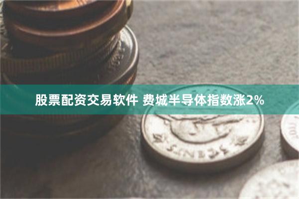 股票配资交易软件 费城半导体指数涨2%